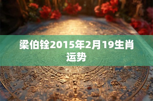 梁伯铨2015年2月19生肖运势