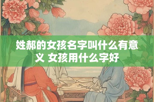 姓郝的女孩名字叫什么有意义 女孩用什么字好