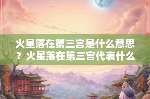 火星落在第三宫是什么意思？火星落在第三宫代表什么？