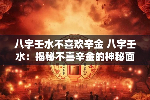 八字壬水不喜欢辛金 八字壬水：揭秘不喜辛金的神秘面纱