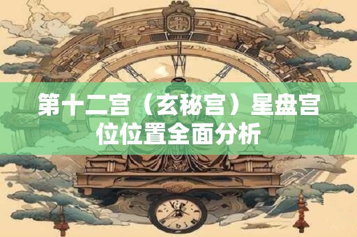 第十二宫（玄秘宫）星盘宫位位置全面分析