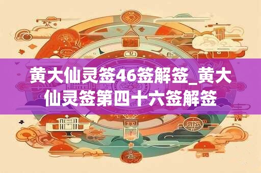 黄大仙灵签46签解签_黄大仙灵签第四十六签解签