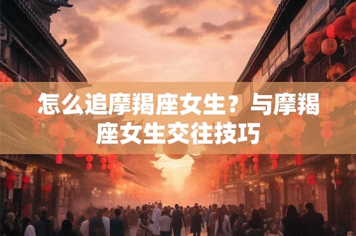 怎么追摩羯座女生？与摩羯座女生交往技巧