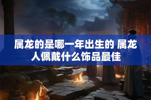 属龙的是哪一年出生的 属龙人佩戴什么饰品最佳