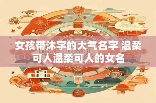 女孩带沐字的大气名字 温柔可人温柔可人的女名