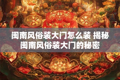 闽南风俗装大门怎么装 揭秘闽南风俗装大门的秘密