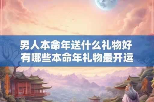 男人本命年送什么礼物好 有哪些本命年礼物最开运