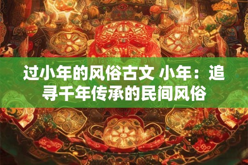 过小年的风俗古文 小年：追寻千年传承的民间风俗