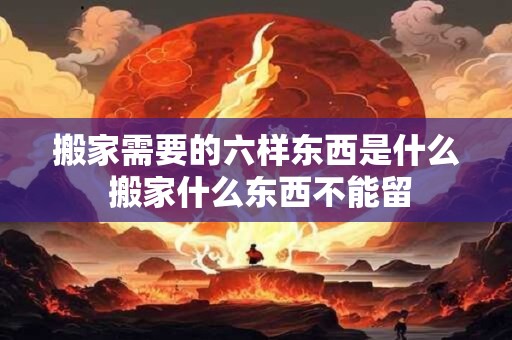 搬家需要的六样东西是什么 搬家什么东西不能留