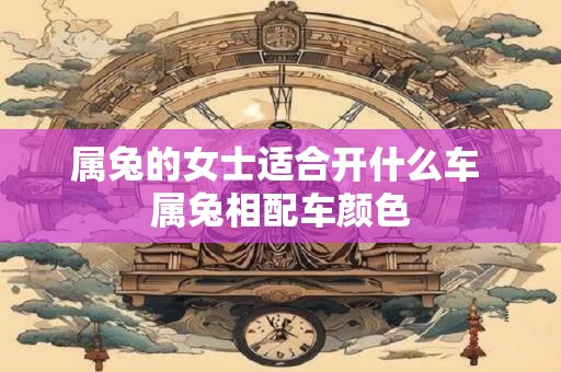 属兔的女士适合开什么车 属兔相配车颜色