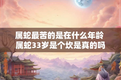 属蛇最苦的是在什么年龄 属蛇33岁是个坎是真的吗