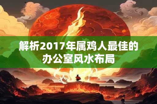 解析2017年属鸡人最佳的办公室风水布局