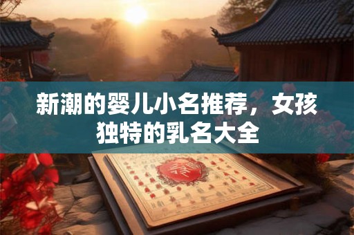新潮的婴儿小名推荐，女孩独特的乳名大全