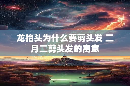 龙抬头为什么要剪头发 二月二剪头发的寓意