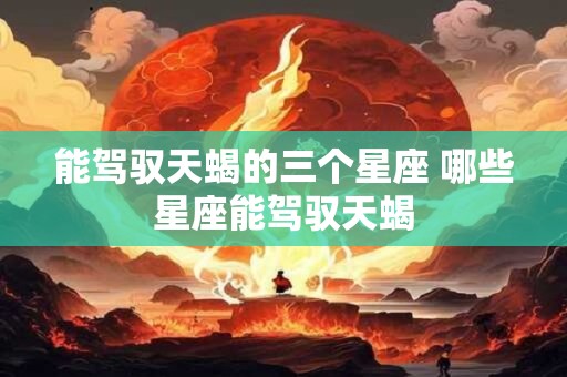 能驾驭天蝎的三个星座 哪些星座能驾驭天蝎