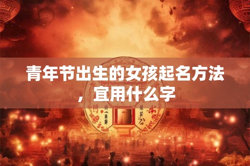 青年节出生的女孩起名方法，宜用什么字