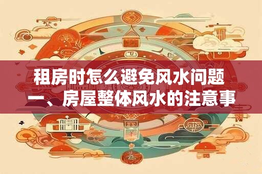 租房时怎么避免风水问题 一、房屋整体风水的注意事项