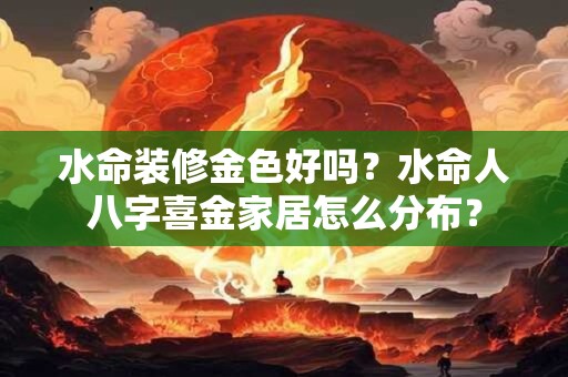 水命装修金色好吗？水命人八字喜金家居怎么分布？