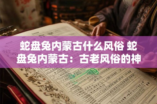 蛇盘兔内蒙古什么风俗 蛇盘兔内蒙古：古老风俗的神秘魅力