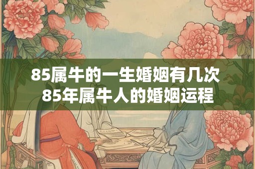 85属牛的一生婚姻有几次 85年属牛人的婚姻运程 85属牛的一生婚姻有几次 85年属牛人的婚姻运程