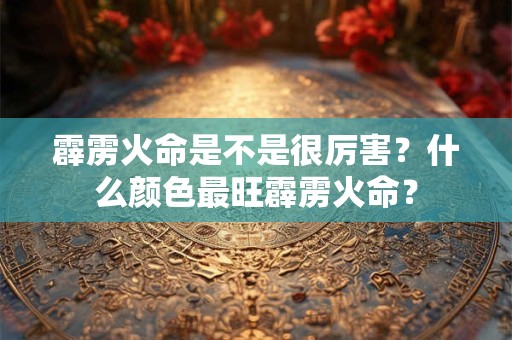 霹雳火命是不是很厉害？什么颜色最旺霹雳火命？