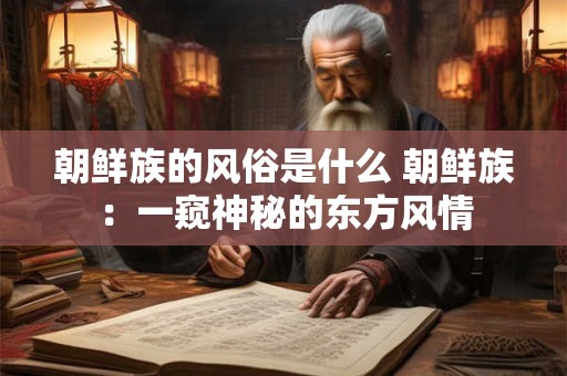 朝鲜族的风俗是什么 朝鲜族：一窥神秘的东方风情