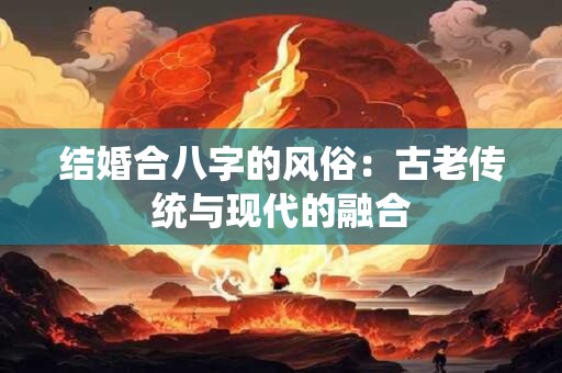 结婚合八字的风俗：古老传统与现代的融合