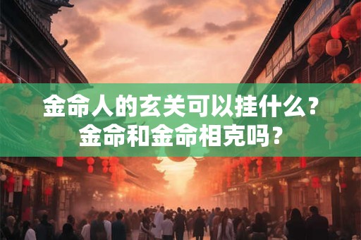金命人的玄关可以挂什么？金命和金命相克吗？