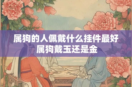 属狗的人佩戴什么挂件最好 属狗戴玉还是金