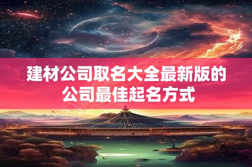 建材公司取名大全最新版的 公司最佳起名方式 建材公司取名大全最新版的 公司最佳起名方式