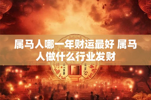 属马人哪一年财运最好 属马人做什么行业发财