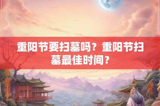 重阳节要扫墓吗?重阳节扫墓最佳时间? 重阳节要扫墓吗?重阳节扫墓最佳时间?