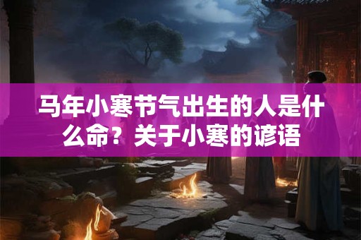 马年小寒节气出生的人是什么命?关于小寒的谚语 马年小寒节气出生的人是什么命?关于小寒的谚语