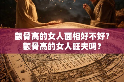 颧骨高的女人面相好不好？颧骨高的女人旺夫吗？