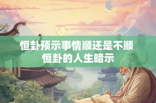 恒卦预示事情顺还是不顺 恒卦的人生暗示