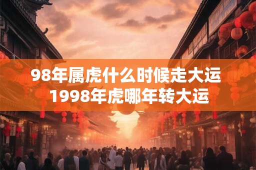 98年属虎什么时候走大运 1998年虎哪年转大运 98年属虎什么时候走大运 1998年虎哪年转大运