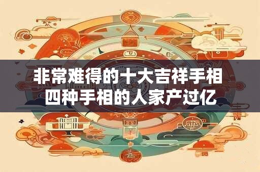 非常难得的十大吉祥手相 四种手相的人家产过亿 非常难得的十大吉祥手相 四种手相的人家产过亿