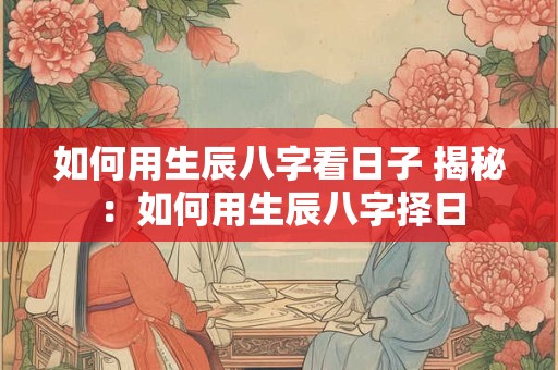 如何用生辰八字看日子 揭秘：如何用生辰八字择日