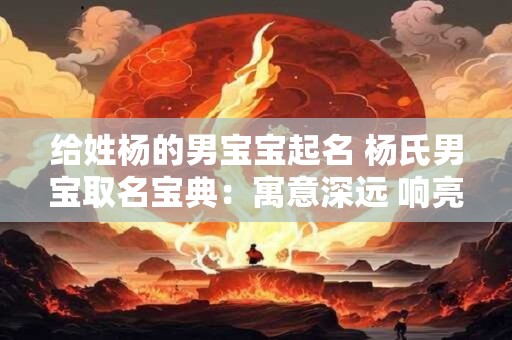 给姓杨的男宝宝起名 杨氏男宝取名宝典：寓意深远 响亮好听