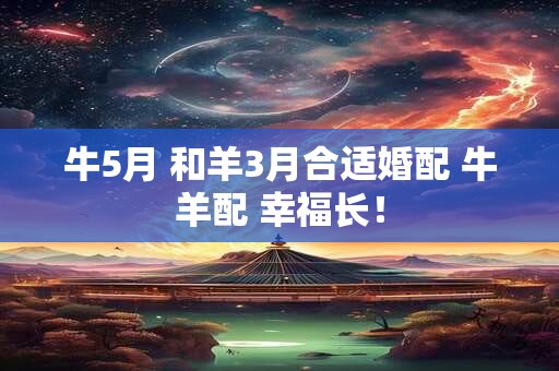 牛5月 和羊3月合适婚配 牛羊配 幸福长！