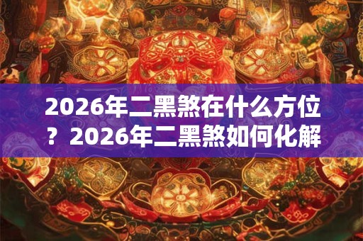 2026年二黑煞在什么方位？2026年二黑煞如何化解？