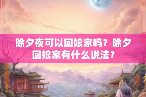 除夕夜可以回娘家吗？除夕回娘家有什么说法？