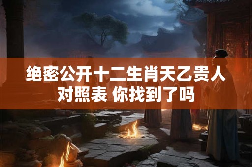 绝密公开十二生肖天乙贵人对照表 你找到了吗 绝密公开十二生肖天乙贵人对照表 你找到了吗