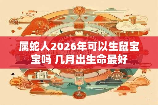 属蛇人2026年可以生鼠宝宝吗 几月出生命最好