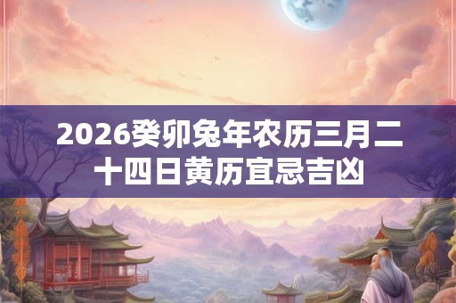 2026癸卯兔年农历三月二十四日黄历宜忌吉凶