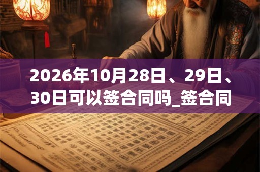2026年10月28日、29日、30日可以签合同吗_签合同日子好吗