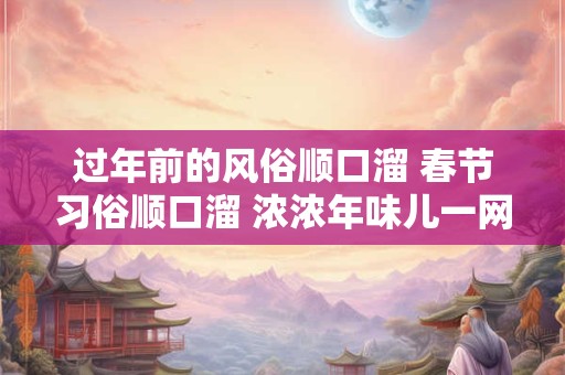 过年前的风俗顺口溜 春节习俗顺口溜 浓浓年味儿一网打尽！