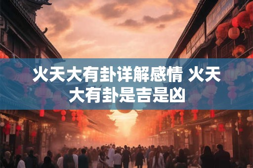 火天大有卦详解感情 火天大有卦是吉是凶