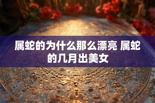 属蛇的为什么那么漂亮 属蛇的几月出美女