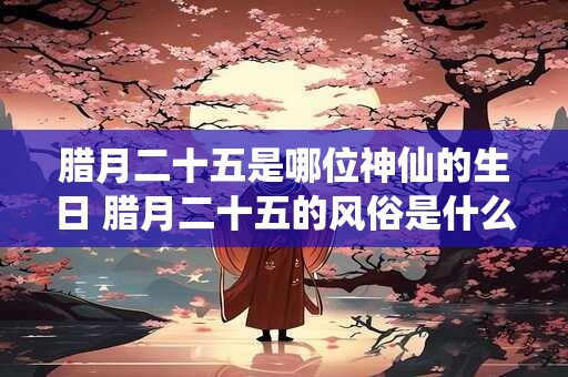 腊月二十五是哪位神仙的生日 腊月二十五的风俗是什么